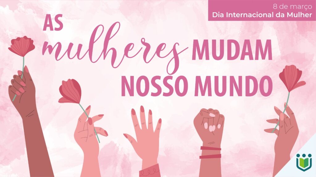 Mulheres Mudam o Mundo – 8 de Março – Dia Internacional das